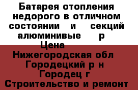 Батарея отопления недорого в отличном состоянии 5 и 12 секций алюминивые 200 р  › Цена ­ 200 - Нижегородская обл., Городецкий р-н, Городец г. Строительство и ремонт » Материалы   